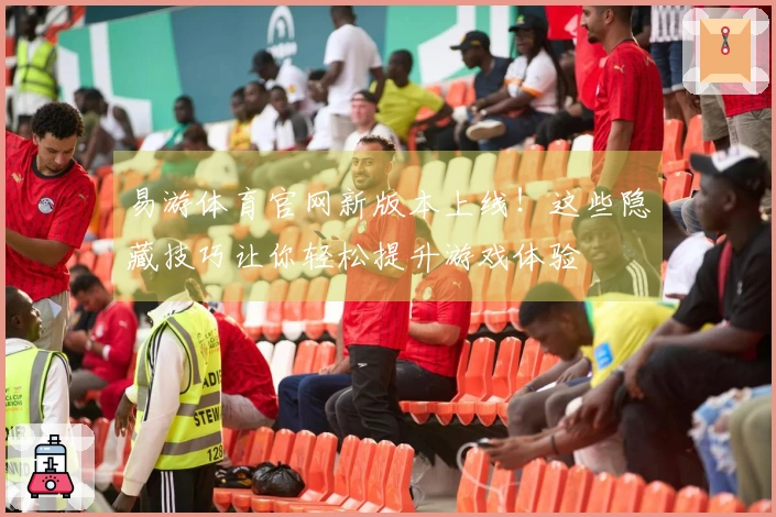 易游体育官网新版本上线!这些隐藏技巧让你轻松提升游戏体验