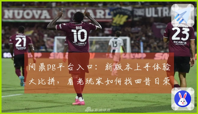 问鼎pg平台入口：新版本上手体验大比拼，看老玩家如何找回昔日荣光