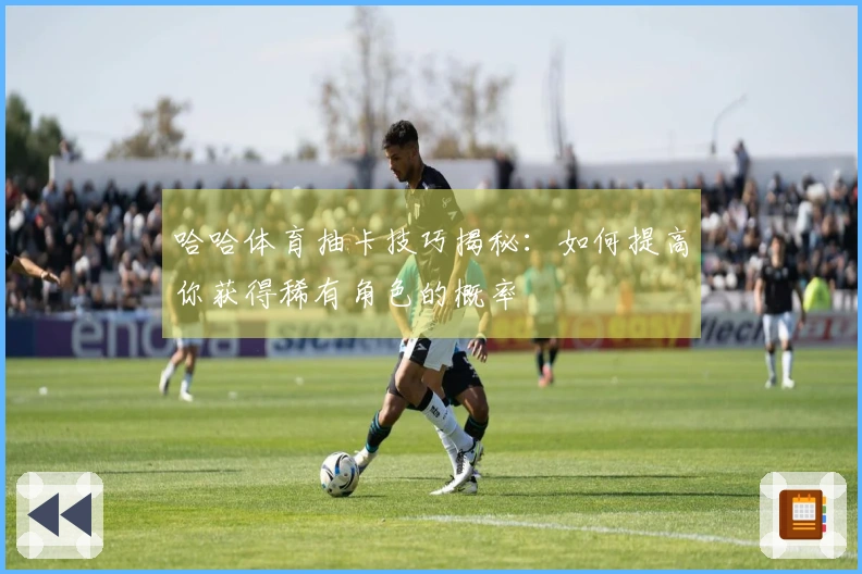 哈哈体育抽卡技巧揭秘:如何提高你获得稀有角色的概率