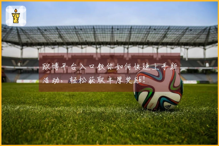 欧博平台入口教你如何快速上手新活动，轻松获取丰厚奖励！